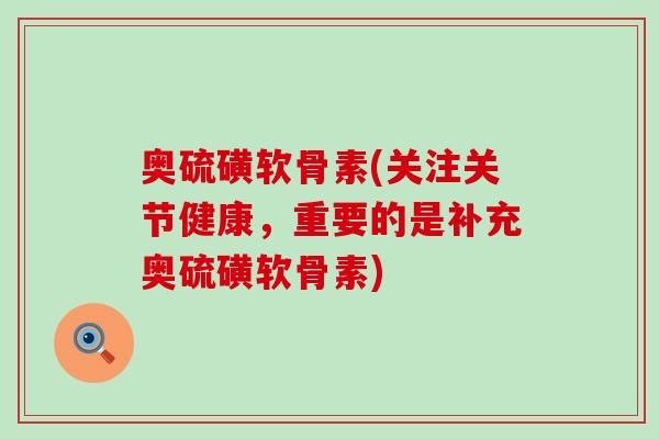 奥硫磺软骨素(关注关节健康，重要的是补充奥硫磺软骨素)