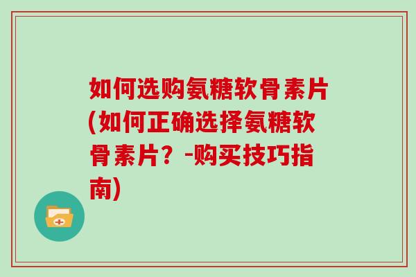 如何选购氨糖软骨素片(如何正确选择氨糖软骨素片?-购买技巧指南) 如何选购氨糖软骨素片(如何正确选择氨糖软骨素片?-购买技巧指南)
