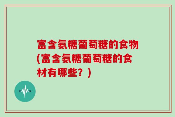 富含氨糖葡萄糖的食物(富含氨糖葡萄糖的食材有哪些?) 富含氨糖葡萄糖的食物(富含氨糖葡萄糖的食材有哪些?)