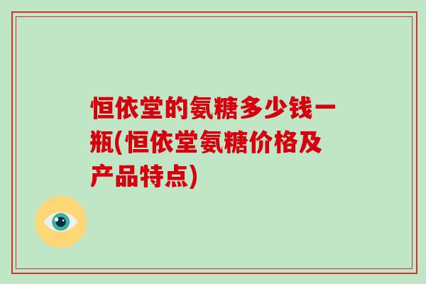 恒依堂的氨糖多少钱一瓶(恒依堂氨糖价格及产品特点)