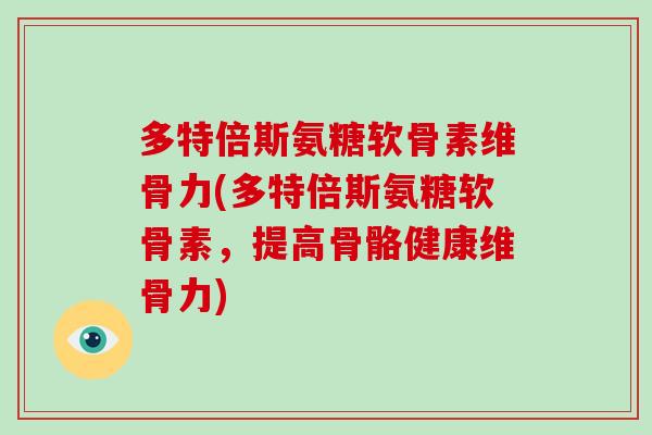 多特倍斯氨糖软骨素维骨力(多特倍斯氨糖软骨素，提高骨骼健康维骨力)