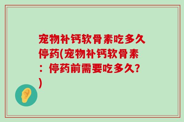 宠物补钙软骨素吃多久停药(宠物补钙软骨素:停药前需要吃多久?) 宠物补钙软骨素吃多久停药(宠物补钙软骨素:停药前需要吃多久?)