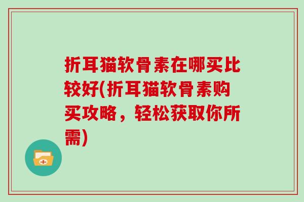 折耳猫软骨素在哪买比较好(折耳猫软骨素购买攻略,轻松获取你所需) 折耳猫软骨素在哪买比较好(折耳猫软骨素购买攻略,轻松获取你所需)