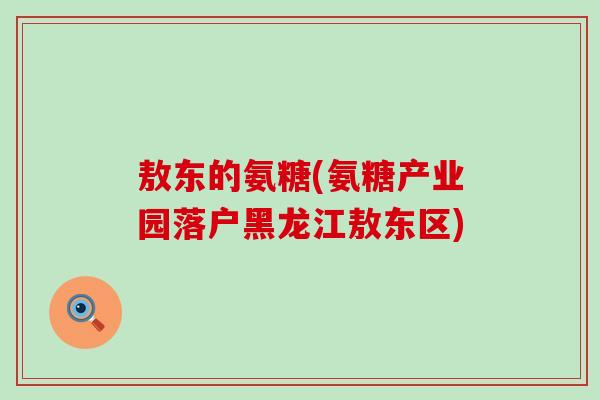 敖东的氨糖(氨糖产业园落户黑龙江敖东区) 敖东的氨糖(氨糖产业园落户黑龙江敖东区)