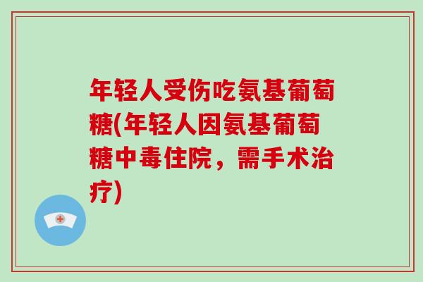 年轻人受伤吃氨基葡萄糖(年轻人因氨基葡萄糖中毒住院,需手术) 年轻人受伤吃氨基葡萄糖(年轻人因氨基葡萄糖中毒住院,需手术)