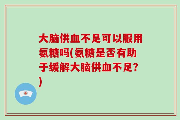 大脑供不足可以服用氨糖吗(氨糖是否有助于缓解大脑供不足?) 大脑供不足可以服用氨糖吗(氨糖是否有助于缓解大脑供不足?)