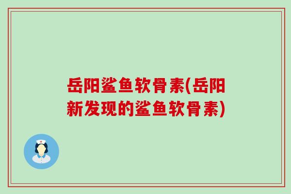 岳阳鲨鱼软骨素(岳阳新发现的鲨鱼软骨素)