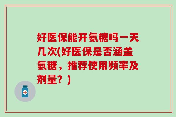 好医保能开氨糖吗一天几次(好医保是否涵盖氨糖，推荐使用频率及剂量？)