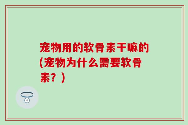 宠物用的软骨素干嘛的(宠物为什么需要软骨素?) 宠物用的软骨素干嘛的(宠物为什么需要软骨素?)