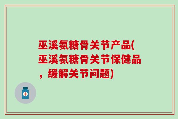 巫溪氨糖骨关节产品(巫溪氨糖骨关节保健品,缓解关节问题) 巫溪氨糖骨关节产品(巫溪氨糖骨关节保健品,缓解关节问题)