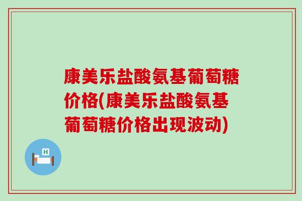 康美乐盐酸氨基葡萄糖价格(康美乐盐酸氨基葡萄糖价格出现波动) 康美乐盐酸氨基葡萄糖价格(康美乐盐酸氨基葡萄糖价格出现波动)