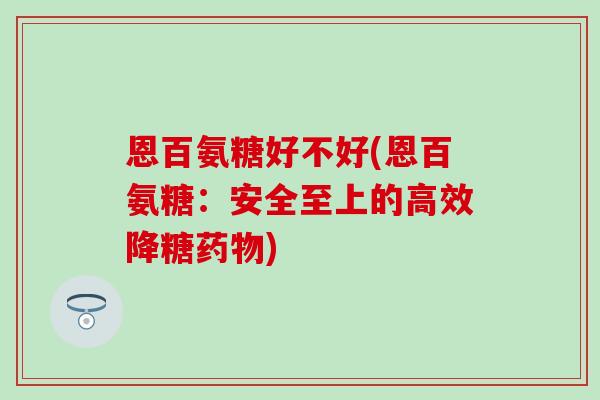 恩百氨糖好不好(恩百氨糖:安全至上的高效降糖) 恩百氨糖好不好(恩百氨糖:安全至上的高效降糖)