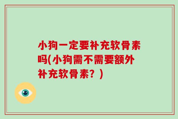 小狗一定要补充软骨素吗(小狗需不需要额外补充软骨素?) 小狗一定要补充软骨素吗(小狗需不需要额外补充软骨素?)