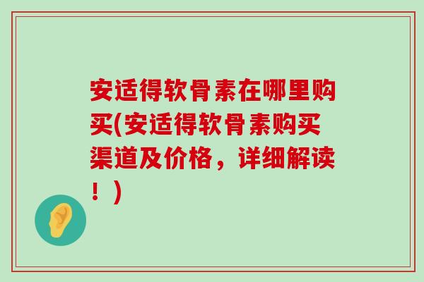 安适得软骨素在哪里购买(安适得软骨素购买渠道及价格，详细解读！)