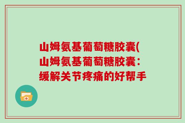 山姆氨基葡萄糖胶囊(山姆氨基葡萄糖胶囊:缓解关节的好帮手 山姆氨基葡萄糖胶囊(山姆氨基葡萄糖胶囊:缓解关节的好帮手