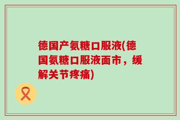 德国产氨糖口服液(德国氨糖口服液面市,缓解关节) 德国产氨糖口服液(德国氨糖口服液面市,缓解关节)