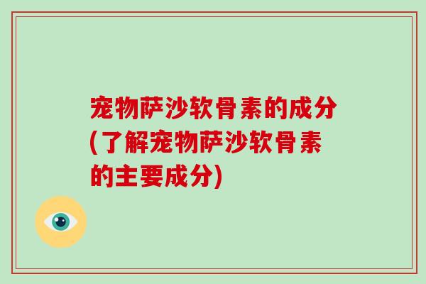 宠物萨沙软骨素的成分(了解宠物萨沙软骨素的主要成分) 宠物萨沙软骨素的成分(了解宠物萨沙软骨素的主要成分)
