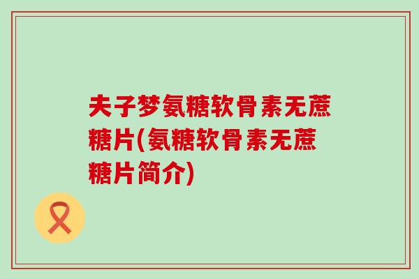 夫子梦氨糖软骨素无蔗糖片(氨糖软骨素无蔗糖片简介) 夫子梦氨糖软骨素无蔗糖片(氨糖软骨素无蔗糖片简介)