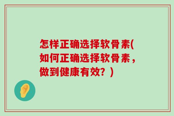 怎样正确选择软骨素(如何正确选择软骨素，做到健康有效？)