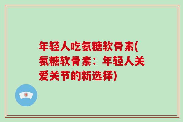 年轻人吃氨糖软骨素(氨糖软骨素:年轻人关爱关节的新选择) 年轻人吃氨糖软骨素(氨糖软骨素:年轻人关爱关节的新选择)