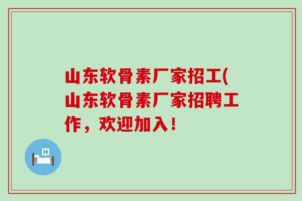 山东软骨素厂家招工(山东软骨素厂家招聘工作,欢迎加入! 山东软骨素厂家招工(山东软骨素厂家招聘工作,欢迎加入!