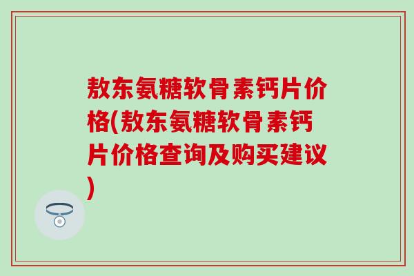 敖东氨糖软骨素钙片价格(敖东氨糖软骨素钙片价格查询及购买建议) 敖东氨糖软骨素钙片价格(敖东氨糖软骨素钙片价格查询及购买建议)