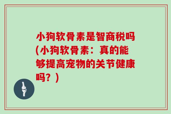 小狗软骨素是智商税吗(小狗软骨素：真的能够提高宠物的关节健康吗？)