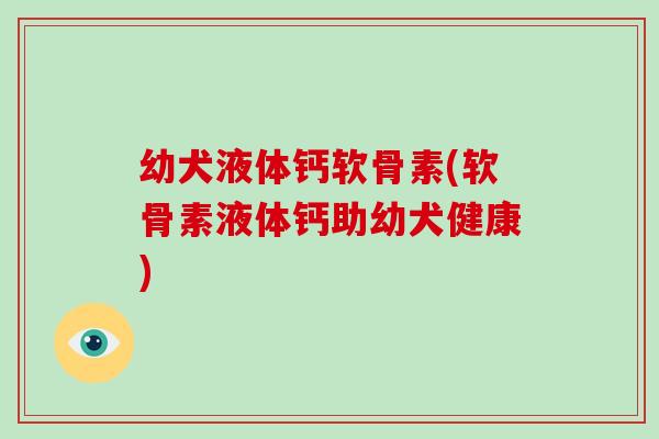幼犬液体钙软骨素(软骨素液体钙助幼犬健康)