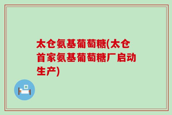 太仓氨基葡萄糖(太仓首家氨基葡萄糖厂启动生产)
