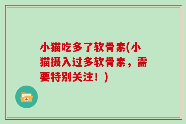 小猫吃多了软骨素(小猫摄入过多软骨素,需要特别关注!) 小猫吃多了软骨素(小猫摄入过多软骨素,需要特别关注!)