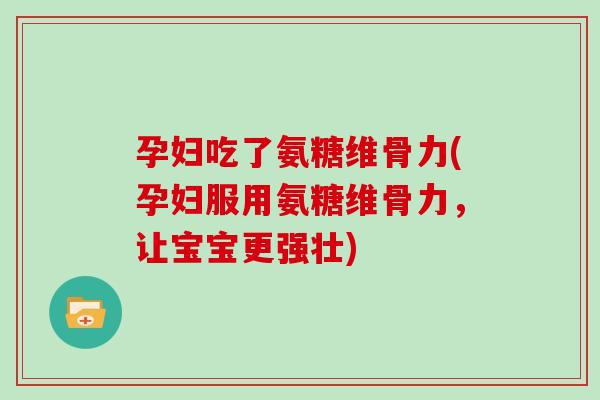 孕妇吃了氨糖维骨力(孕妇服用氨糖维骨力,让宝宝更强壮) 孕妇吃了氨糖维骨力(孕妇服用氨糖维骨力,让宝宝更强壮)