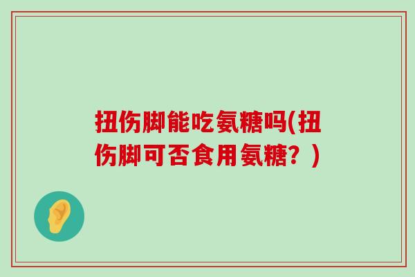 扭伤脚能吃氨糖吗(扭伤脚可否食用氨糖?) 扭伤脚能吃氨糖吗(扭伤脚可否食用氨糖?)