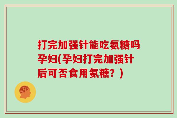 打完加强针能吃氨糖吗孕妇(孕妇打完加强针后可否食用氨糖?) 打完加强针能吃氨糖吗孕妇(孕妇打完加强针后可否食用氨糖?)