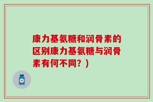 康力基氨糖和润骨素的区别康力基氨糖与润骨素有何不同?) 康力基氨糖和润骨素的区别康力基氨糖与润骨素有何不同?)