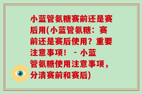 小蓝管氨糖赛前还是赛后用(小蓝管氨糖:赛前还是赛后使用?重要注意事项! - 小蓝管氨糖使用注意事项,分清赛前和赛后) 小蓝管氨糖赛前还是赛后用(小蓝管氨糖:赛前还是赛后使用?重要注意事项! - 小蓝管氨糖使用注意事项,分清赛前和赛后)