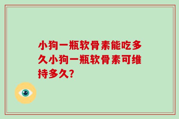 小狗一瓶软骨素能吃多久小狗一瓶软骨素可维持多久? 小狗一瓶软骨素能吃多久小狗一瓶软骨素可维持多久?