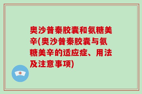 奥沙普秦胶囊和氨糖美辛(奥沙普秦胶囊与氨糖美辛的适应症、用法及注意事项) 奥沙普秦胶囊和氨糖美辛(奥沙普秦胶囊与氨糖美辛的适应症、用法及注意事项)