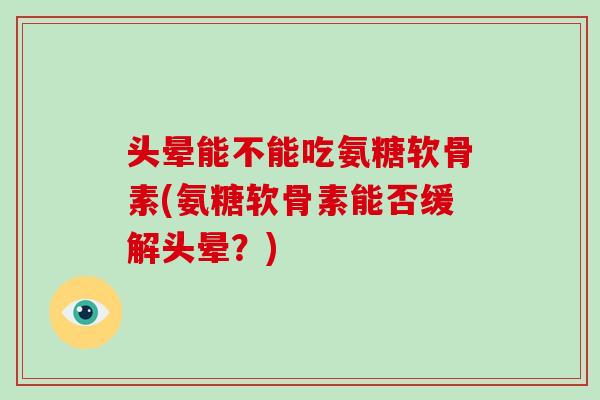 头晕能不能吃氨糖软骨素(氨糖软骨素能否缓解头晕?) 头晕能不能吃氨糖软骨素(氨糖软骨素能否缓解头晕?)