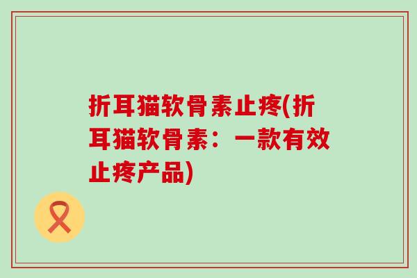 折耳猫软骨素止疼(折耳猫软骨素:一款有效止疼产品) 折耳猫软骨素止疼(折耳猫软骨素:一款有效止疼产品)