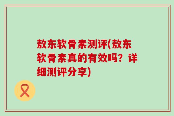敖东软骨素测评(敖东软骨素真的有效吗?详细测评分享) 敖东软骨素测评(敖东软骨素真的有效吗?详细测评分享)
