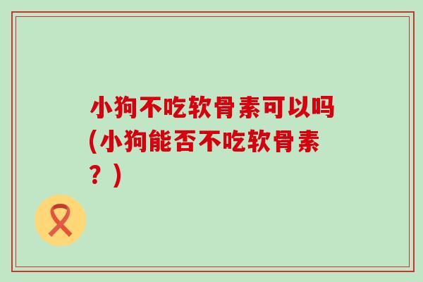 小狗不吃软骨素可以吗(小狗能否不吃软骨素？)