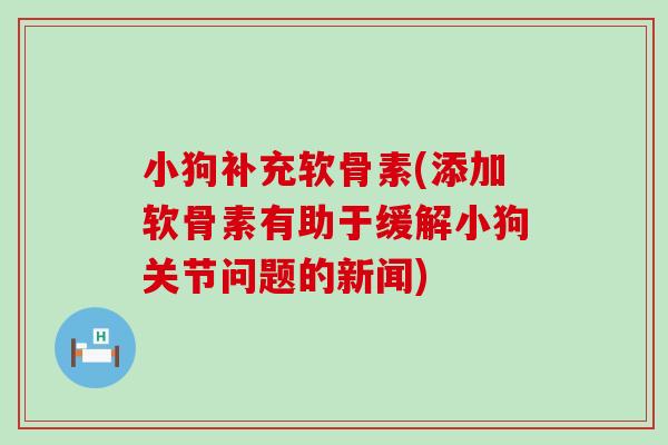小狗补充软骨素(添加软骨素有助于缓解小狗关节问题的新闻) 小狗补充软骨素(添加软骨素有助于缓解小狗关节问题的新闻)