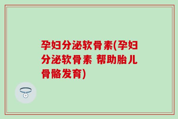 孕妇分泌软骨素(孕妇分泌软骨素 帮助胎儿骨骼发育) 孕妇分泌软骨素(孕妇分泌软骨素 帮助胎儿骨骼发育)