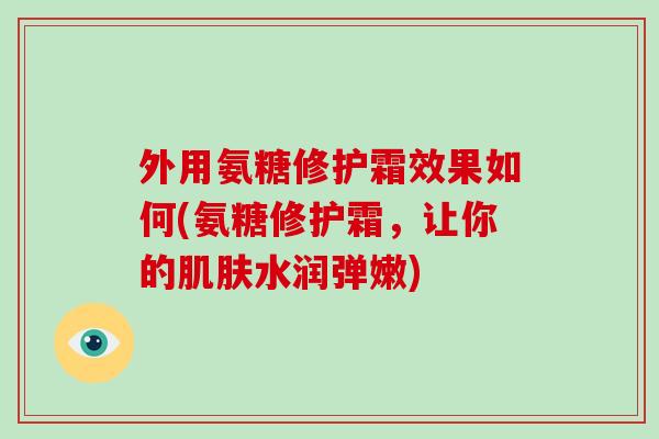 外用氨糖修护霜效果如何(氨糖修护霜,让你的水润弹嫩) 外用氨糖修护霜效果如何(氨糖修护霜,让你的水润弹嫩)