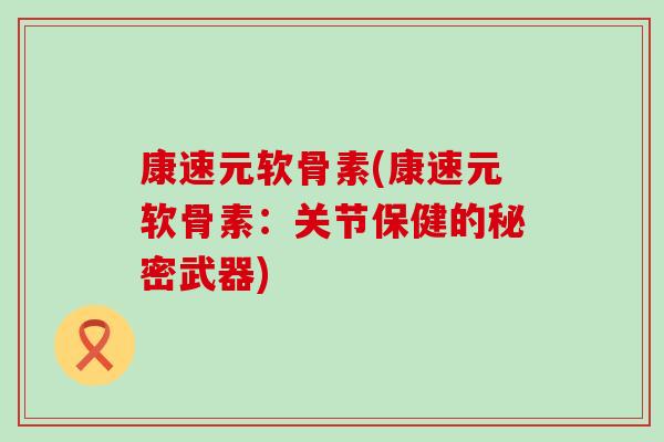 康速元软骨素(康速元软骨素：关节保健的秘密武器)