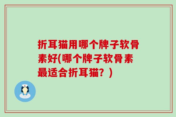 折耳猫用哪个牌子软骨素好(哪个牌子软骨素适合折耳猫？)