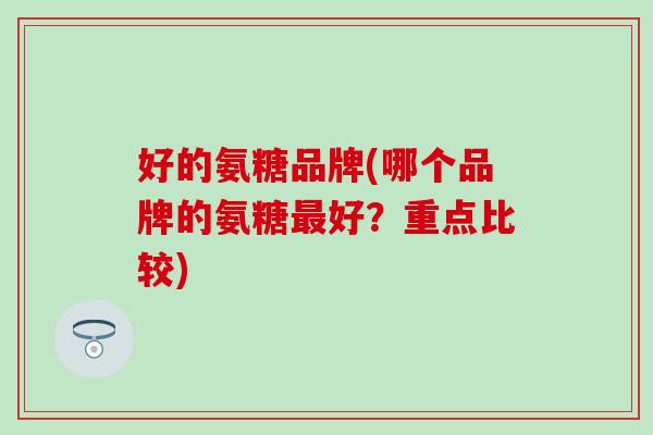 好的氨糖品牌(哪个品牌的氨糖好？重点比较)