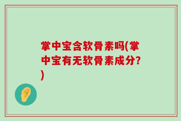 掌中宝含软骨素吗(掌中宝有无软骨素成分?) 掌中宝含软骨素吗(掌中宝有无软骨素成分?)