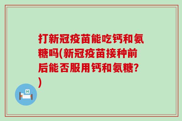 打新冠疫苗能吃钙和氨糖吗(新冠疫苗接种前后能否服用钙和氨糖?) 打新冠疫苗能吃钙和氨糖吗(新冠疫苗接种前后能否服用钙和氨糖?)