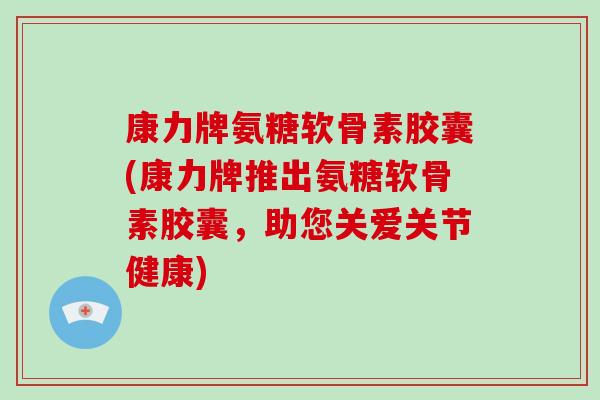 康力牌氨糖软骨素胶囊(康力牌推出氨糖软骨素胶囊,助您关爱关节健康) 康力牌氨糖软骨素胶囊(康力牌推出氨糖软骨素胶囊,助您关爱关节健康)
